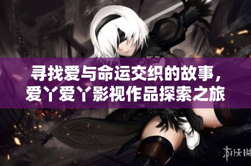 寻找爱与命运交织的故事，爱丫爱丫影视作品探索之旅