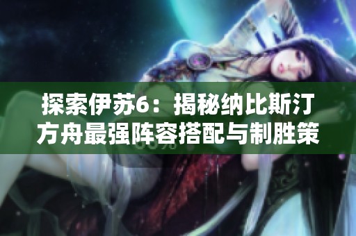 探索伊苏6：揭秘纳比斯汀方舟最强阵容搭配与制胜策略