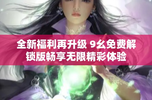 全新福利再升级 9幺免费解锁版畅享无限精彩体验