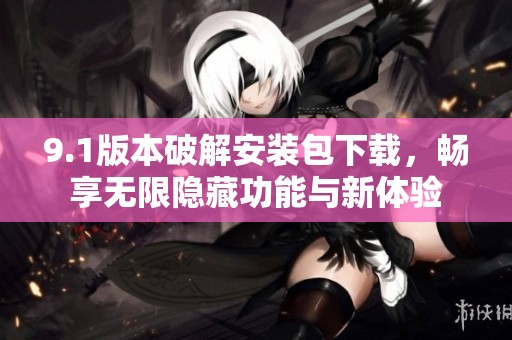 9.1版本破解安装包下载，畅享无限隐藏功能与新体验