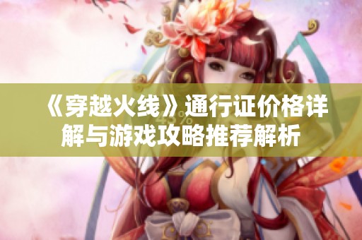 《穿越火线》通行证价格详解与游戏攻略推荐解析