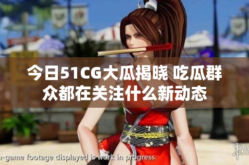 今日51CG大瓜揭晓 吃瓜群众都在关注什么新动态