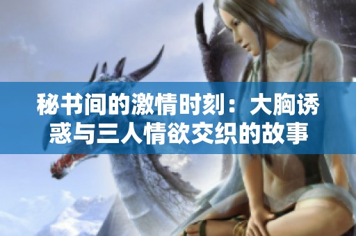 秘书间的激情时刻：大胸诱惑与三人情欲交织的故事