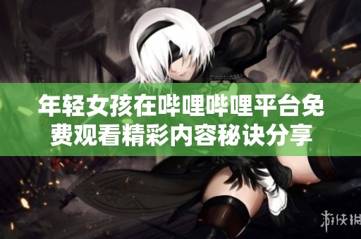 年轻女孩在哔哩哔哩平台免费观看精彩内容秘诀分享