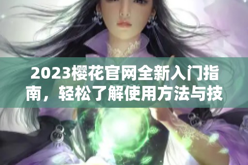 2023樱花官网全新入门指南，轻松了解使用方法与技巧