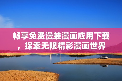 畅享免费漫蛙漫画应用下载，探索无限精彩漫画世界