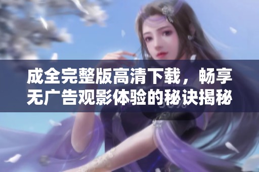 成全完整版高清下载，畅享无广告观影体验的秘诀揭秘