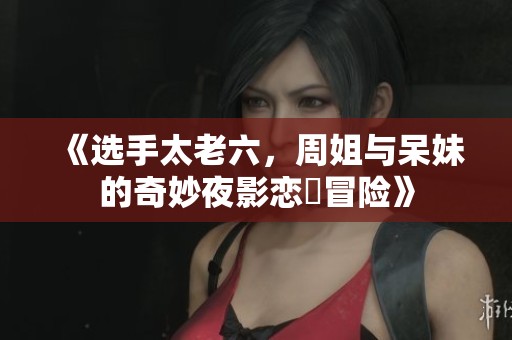 《选手太老六，周姐与呆妹的奇妙夜影恋姫冒险》