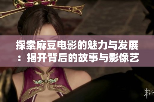 探索麻豆电影的魅力与发展：揭开背后的故事与影像艺术