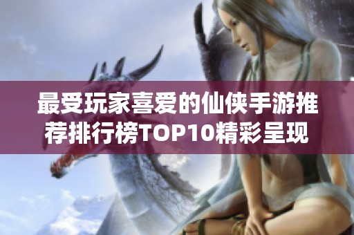 最受玩家喜爱的仙侠手游推荐排行榜TOP10精彩呈现