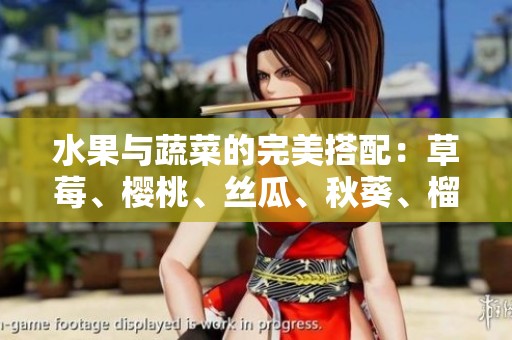 水果与蔬菜的完美搭配：草莓、樱桃、丝瓜、秋葵、榴莲与黄瓜全攻略