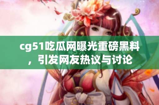 cg51吃瓜网曝光重磅黑料，引发网友热议与讨论
