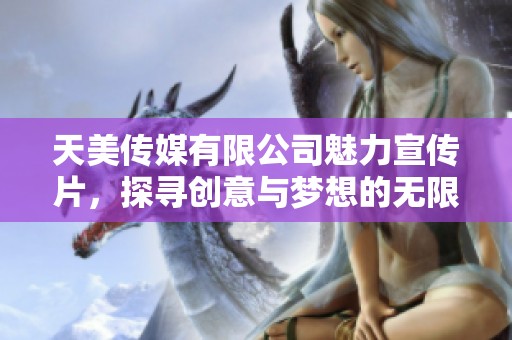 天美传媒有限公司魅力宣传片，探寻创意与梦想的无限可能