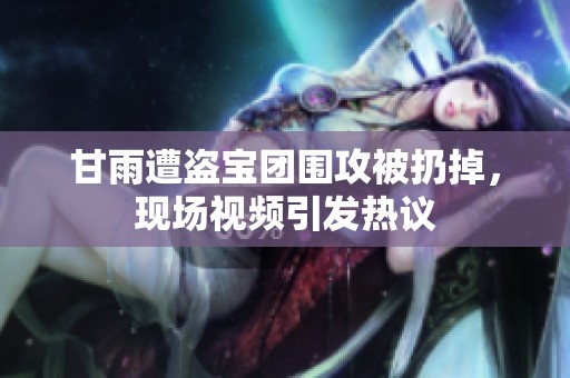 甘雨遭盗宝团围攻被扔掉，现场视频引发热议