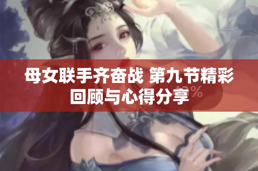母女联手齐奋战 第九节精彩回顾与心得分享