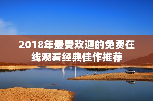 2018年最受欢迎的免费在线观看经典佳作推荐