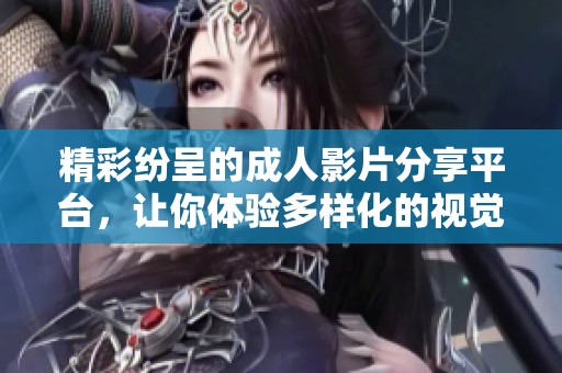 精彩纷呈的成人影片分享平台，让你体验多样化的视觉享受