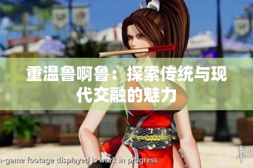重温鲁啊鲁：探索传统与现代交融的魅力