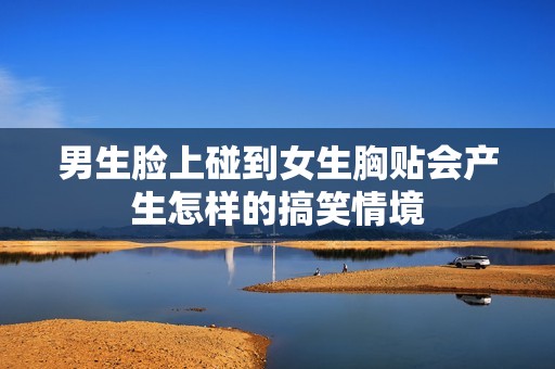 男生脸上碰到女生胸贴会产生怎样的搞笑情境
