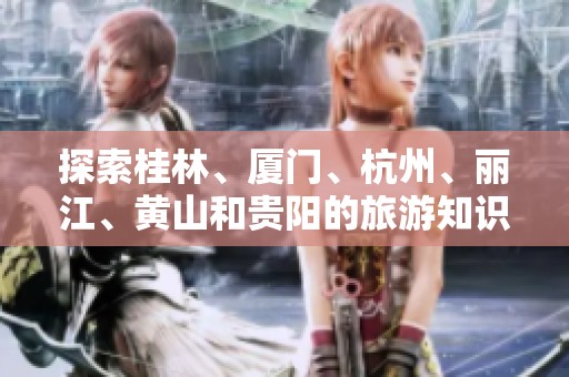 探索桂林、厦门、杭州、丽江、黄山和贵阳的旅游知识问答合集