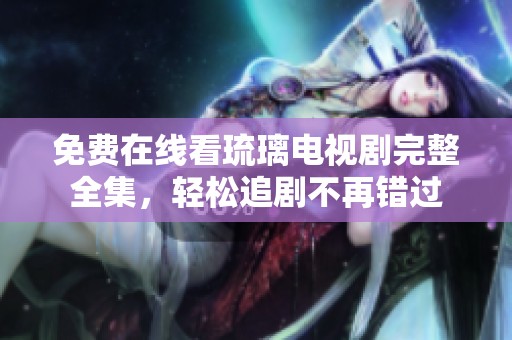免费在线看琉璃电视剧完整全集，轻松追剧不再错过