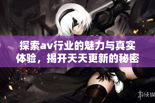 探索av行业的魅力与真实体验，揭开天天更新的秘密