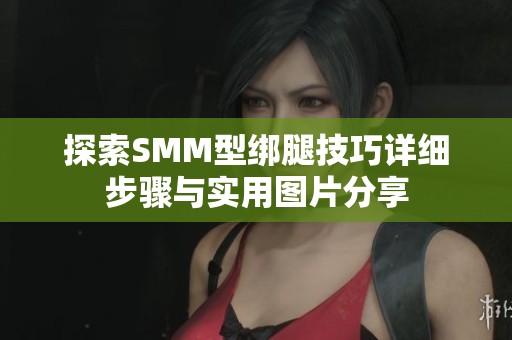 探索SMM型绑腿技巧详细步骤与实用图片分享