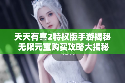 天天有喜2特权版手游揭秘 无限元宝购买攻略大揭秘