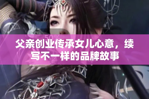 父亲创业传承女儿心意，续写不一样的品牌故事
