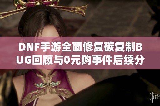 DNF手游全面修复碳复制BUG回顾与0元购事件后续分析