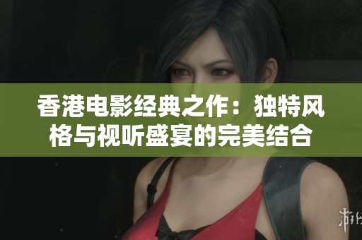 香港电影经典之作：独特风格与视听盛宴的完美结合
