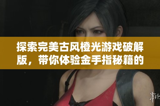 探索完美古风橙光游戏破解版，带你体验金手指秘籍的精彩旅程