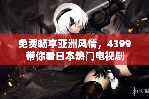 免费畅享亚洲风情，4399带你看日本热门电视剧