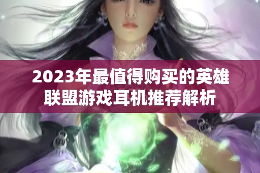 2023年最值得购买的英雄联盟游戏耳机推荐解析