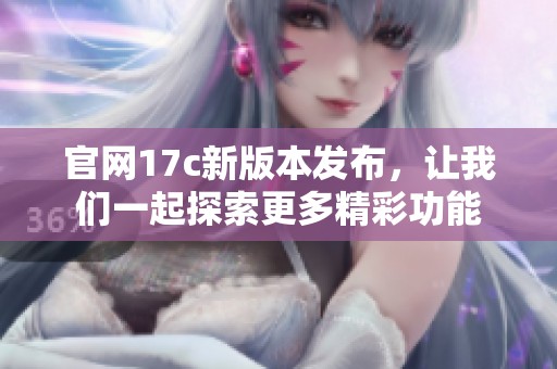 官网17c新版本发布，让我们一起探索更多精彩功能