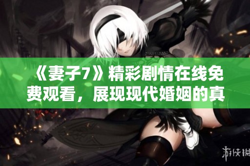 《妻子7》精彩剧情在线免费观看，展现现代婚姻的真实写照