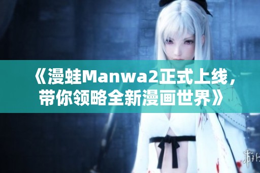 《漫蛙Manwa2正式上线，带你领略全新漫画世界》