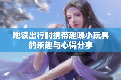 地铁出行时携带趣味小玩具的乐趣与心得分享