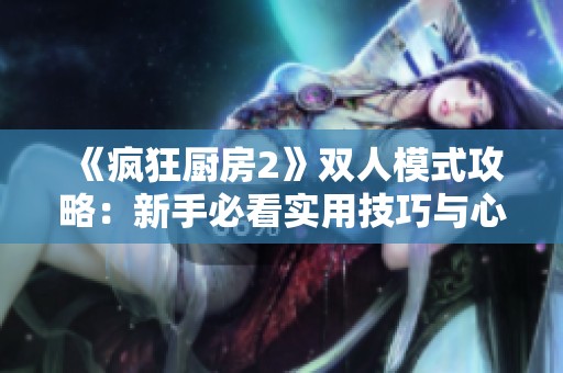 《疯狂厨房2》双人模式攻略：新手必看实用技巧与心得分享