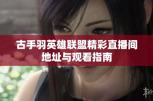 古手羽英雄联盟精彩直播间地址与观看指南