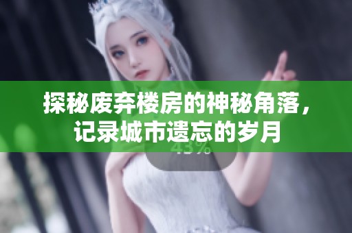 探秘废弃楼房的神秘角落，记录城市遗忘的岁月