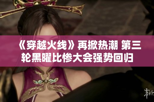 《穿越火线》再掀热潮 第三轮黑曜比惨大会强势回归