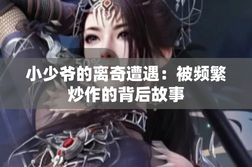 小少爷的离奇遭遇：被频繁炒作的背后故事