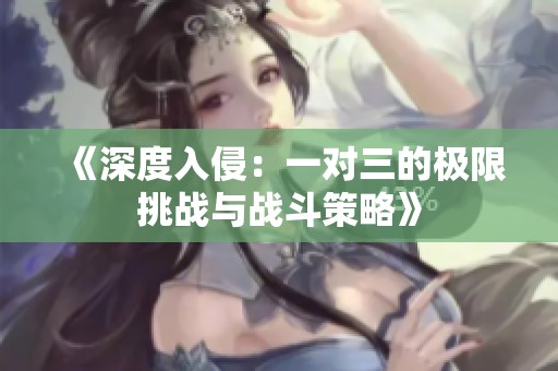《深度入侵：一对三的极限挑战与战斗策略》