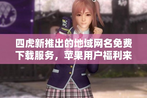 四虎新推出的地域网名免费下载服务，苹果用户福利来袭