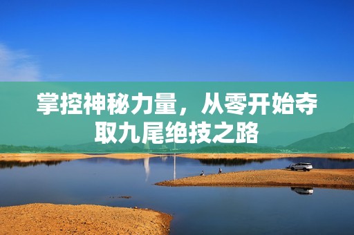 掌控神秘力量，从零开始夺取九尾绝技之路