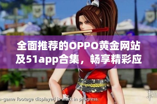 全面推荐的OPPO黄金网站及51app合集，畅享精彩应用体验
