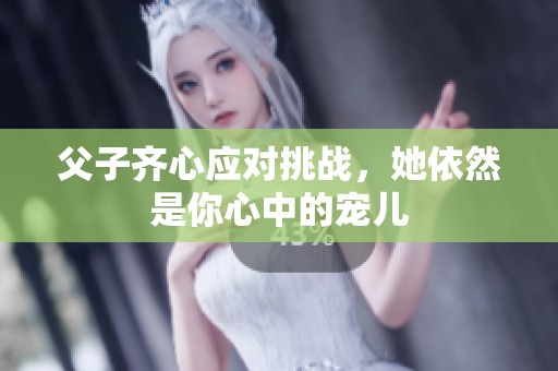 父子齐心应对挑战，她依然是你心中的宠儿