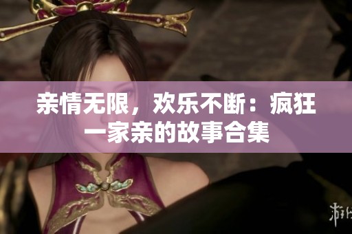 亲情无限，欢乐不断：疯狂一家亲的故事合集