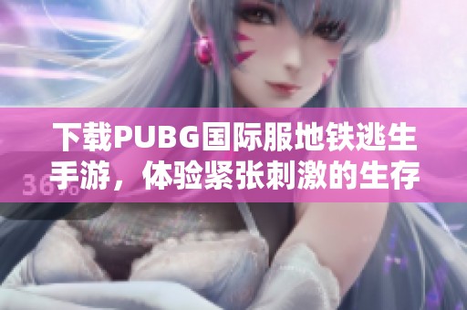 下载PUBG国际服地铁逃生手游，体验紧张刺激的生存挑战